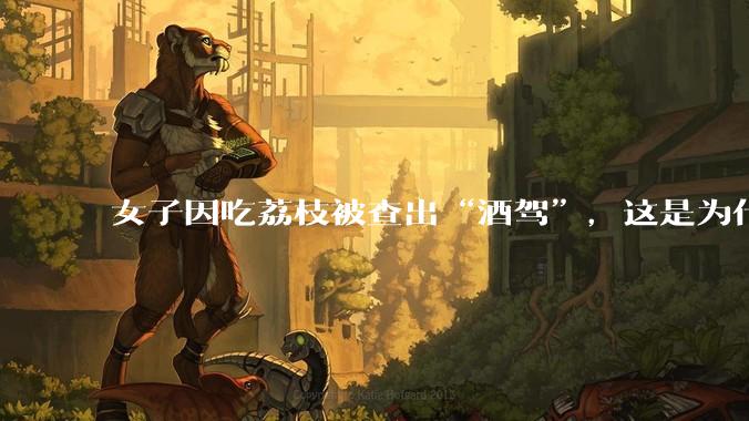 女子因吃荔枝被查出“酒驾”，这是为什么？还有哪些食物会有类似情况？