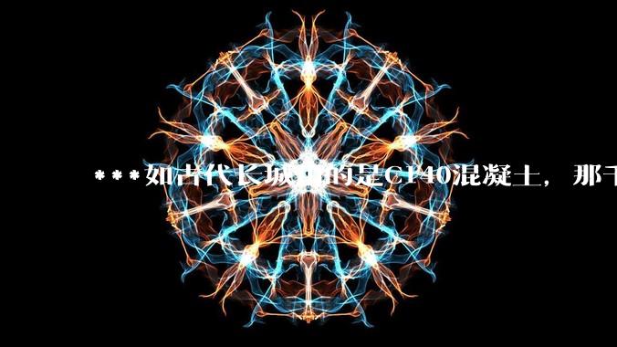 ***如古代长城用的是C140混凝土，那千百年下来会完整的留存至今还是损坏的更加严重？