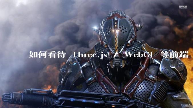 如何看待 Three.js / WebGL 等前端 3D 技术？
