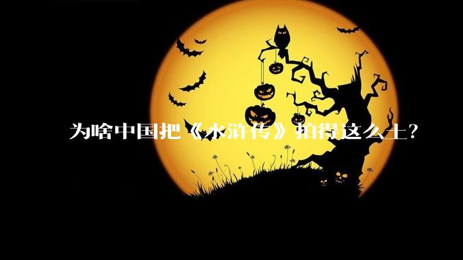 为啥中国把《水浒传》拍得这么土？
